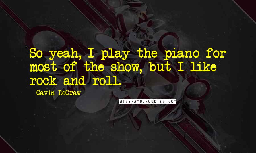 Gavin DeGraw Quotes: So yeah, I play the piano for most of the show, but I like rock and roll.