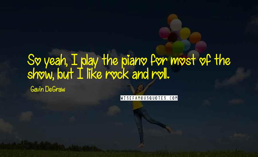 Gavin DeGraw Quotes: So yeah, I play the piano for most of the show, but I like rock and roll.
