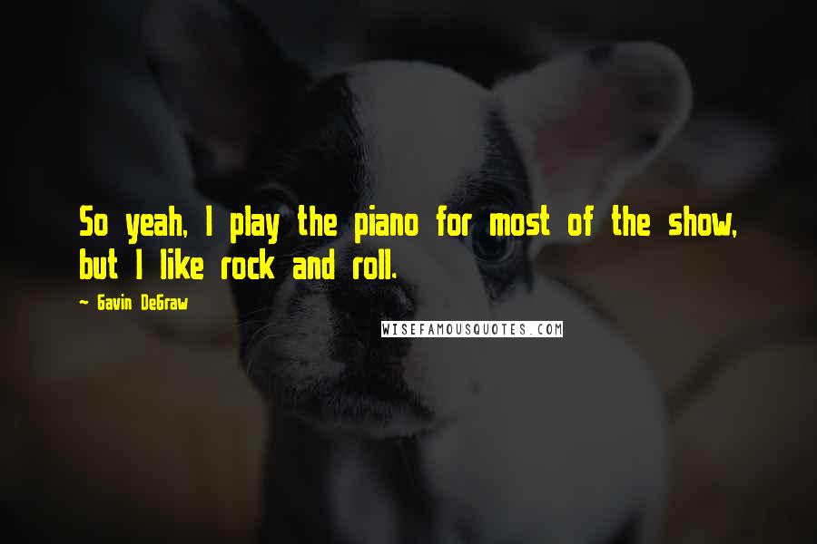 Gavin DeGraw Quotes: So yeah, I play the piano for most of the show, but I like rock and roll.