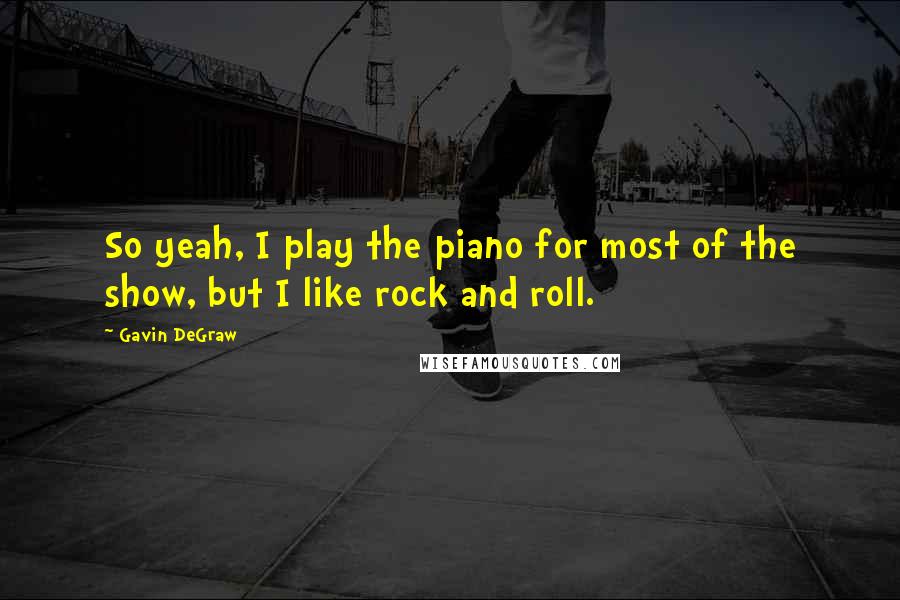 Gavin DeGraw Quotes: So yeah, I play the piano for most of the show, but I like rock and roll.