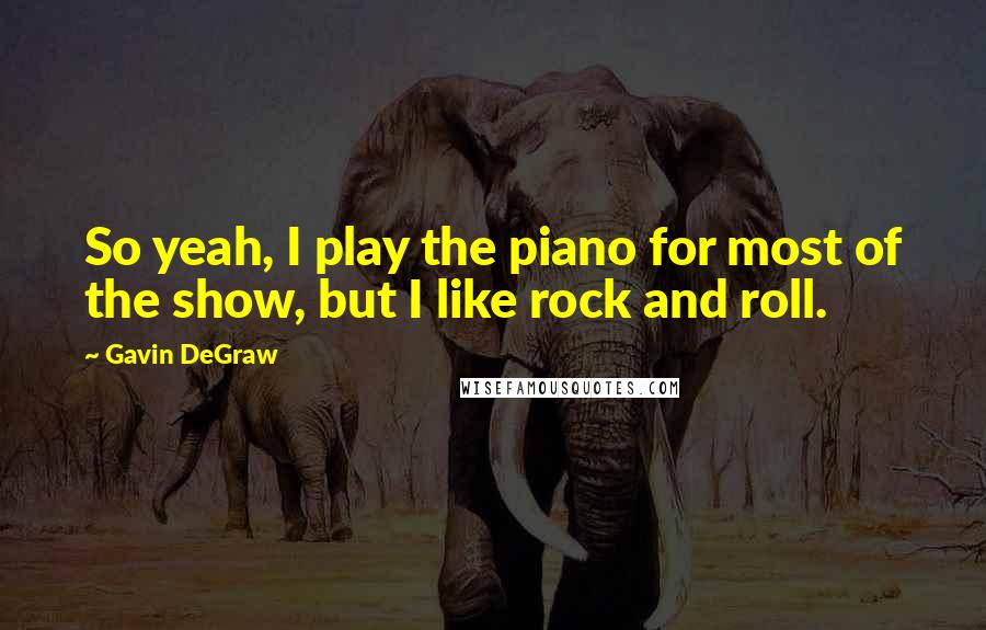 Gavin DeGraw Quotes: So yeah, I play the piano for most of the show, but I like rock and roll.