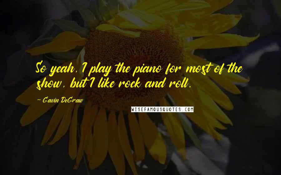 Gavin DeGraw Quotes: So yeah, I play the piano for most of the show, but I like rock and roll.