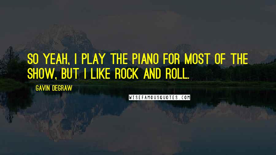 Gavin DeGraw Quotes: So yeah, I play the piano for most of the show, but I like rock and roll.