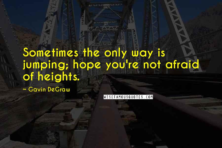 Gavin DeGraw Quotes: Sometimes the only way is jumping; hope you're not afraid of heights.