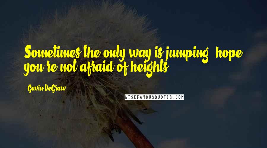 Gavin DeGraw Quotes: Sometimes the only way is jumping; hope you're not afraid of heights.