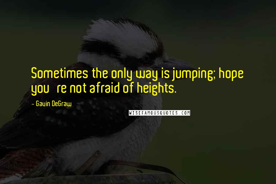 Gavin DeGraw Quotes: Sometimes the only way is jumping; hope you're not afraid of heights.