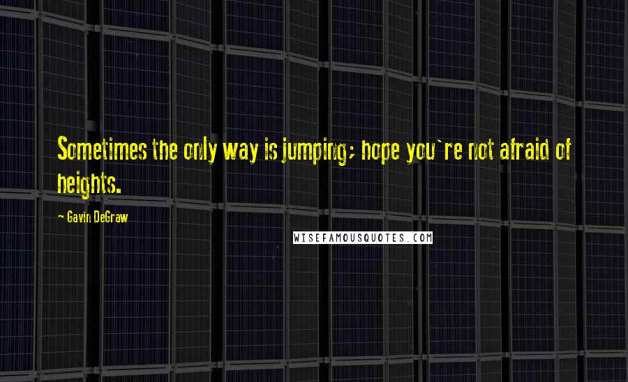 Gavin DeGraw Quotes: Sometimes the only way is jumping; hope you're not afraid of heights.