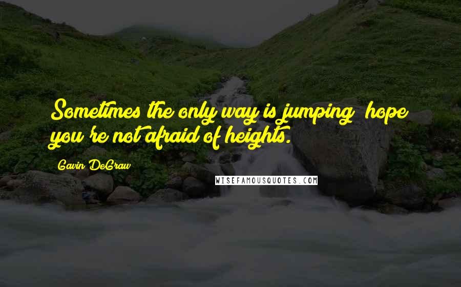 Gavin DeGraw Quotes: Sometimes the only way is jumping; hope you're not afraid of heights.