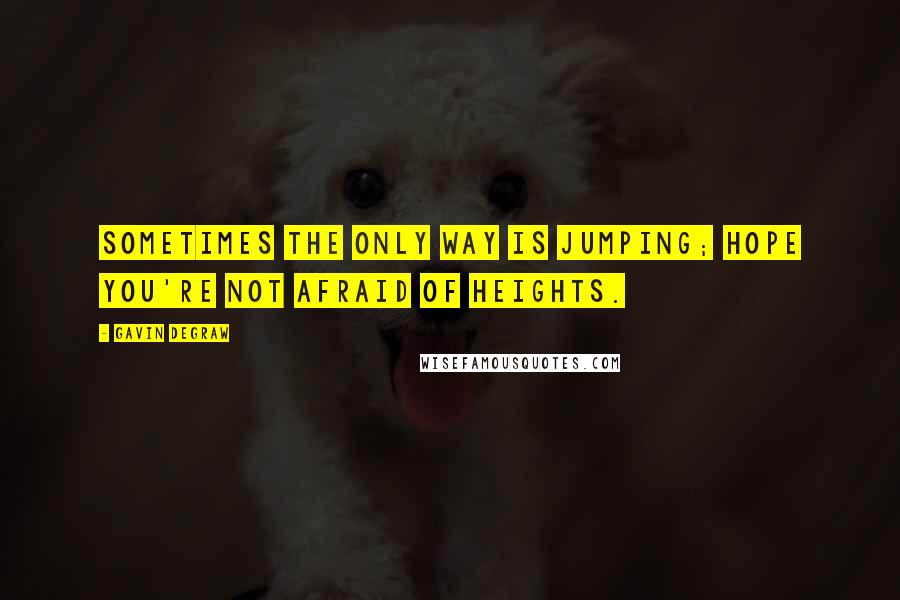 Gavin DeGraw Quotes: Sometimes the only way is jumping; hope you're not afraid of heights.