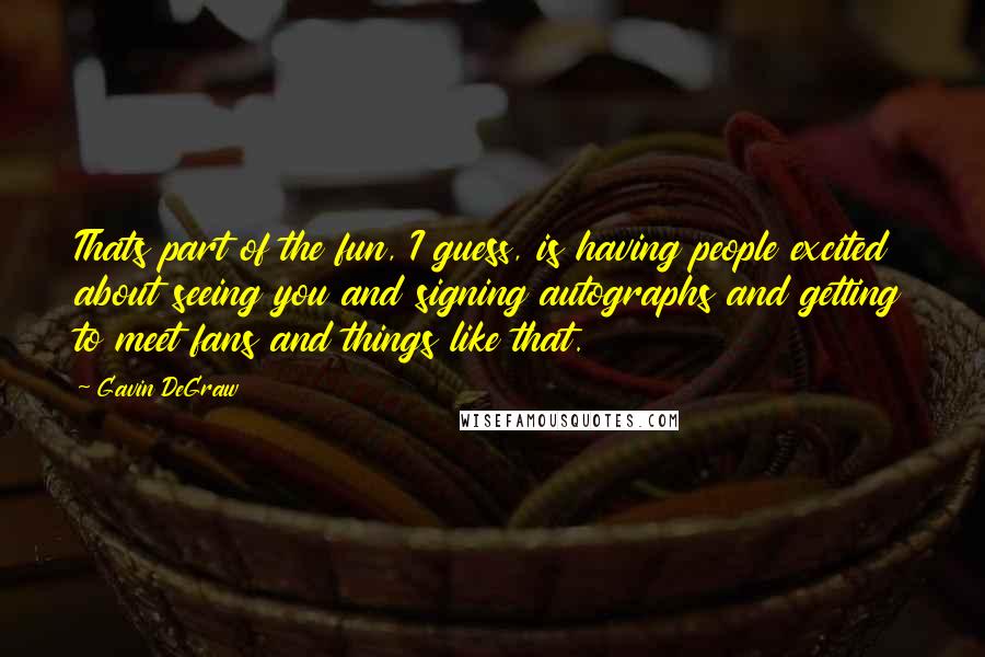 Gavin DeGraw Quotes: Thats part of the fun, I guess, is having people excited about seeing you and signing autographs and getting to meet fans and things like that.