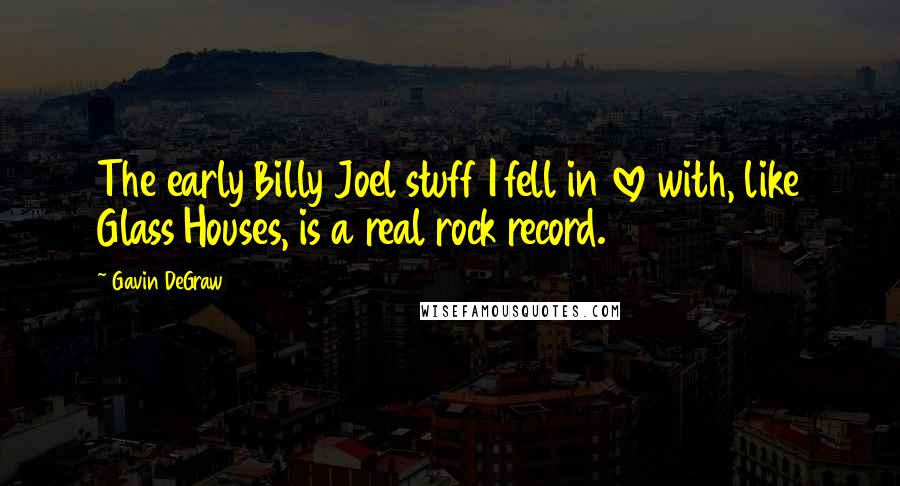 Gavin DeGraw Quotes: The early Billy Joel stuff I fell in love with, like Glass Houses, is a real rock record.