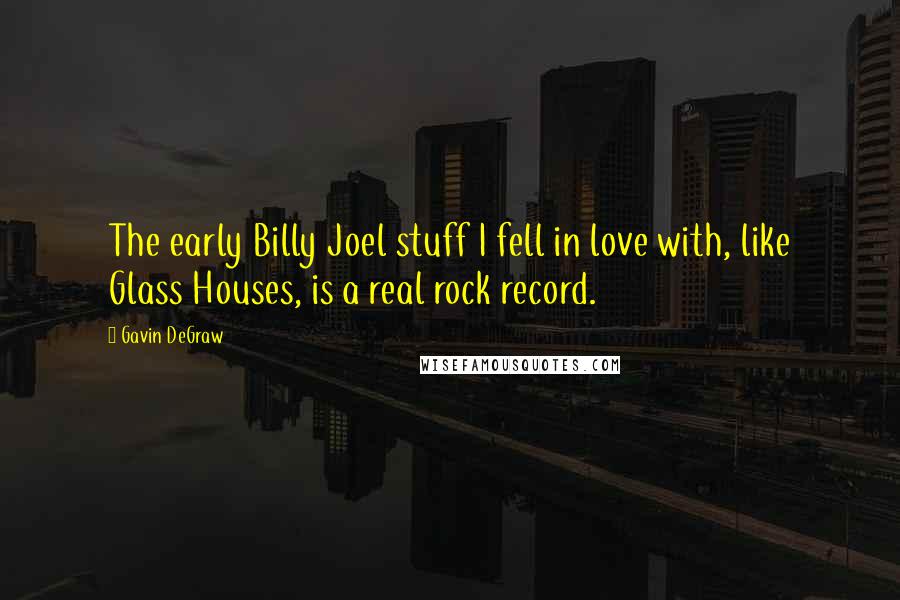 Gavin DeGraw Quotes: The early Billy Joel stuff I fell in love with, like Glass Houses, is a real rock record.