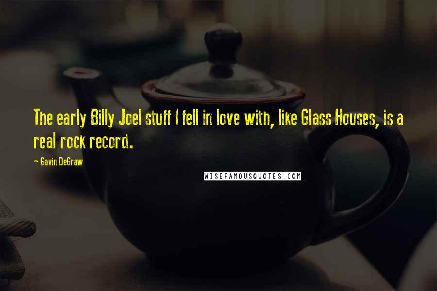 Gavin DeGraw Quotes: The early Billy Joel stuff I fell in love with, like Glass Houses, is a real rock record.