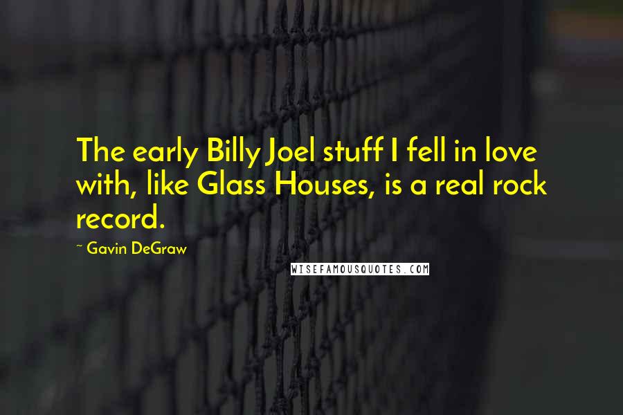 Gavin DeGraw Quotes: The early Billy Joel stuff I fell in love with, like Glass Houses, is a real rock record.