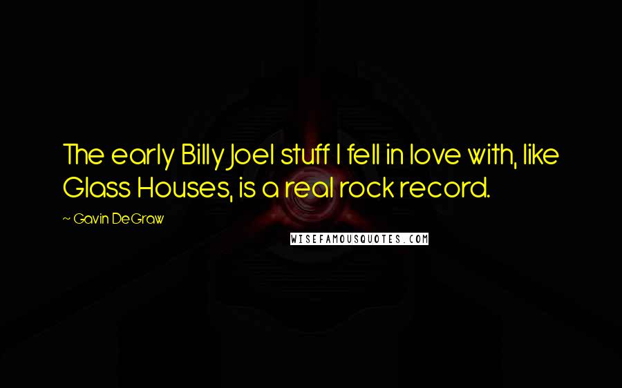 Gavin DeGraw Quotes: The early Billy Joel stuff I fell in love with, like Glass Houses, is a real rock record.