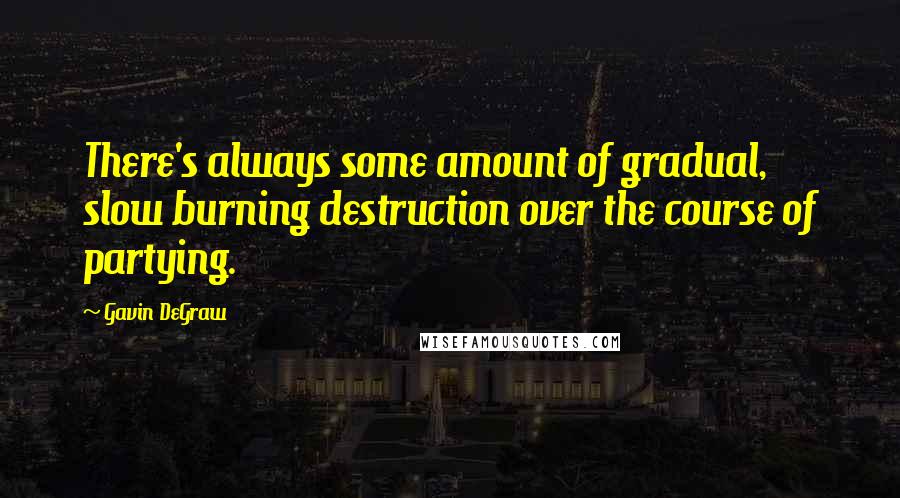 Gavin DeGraw Quotes: There's always some amount of gradual, slow burning destruction over the course of partying.