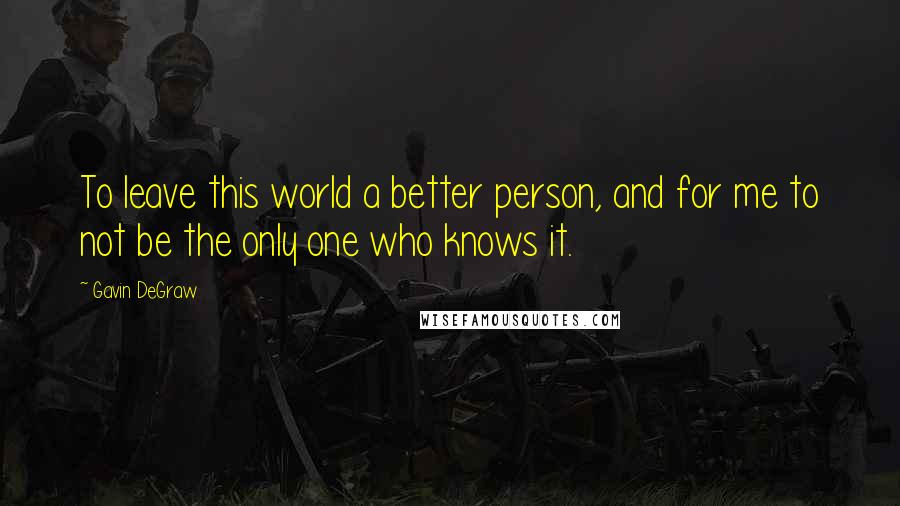 Gavin DeGraw Quotes: To leave this world a better person, and for me to not be the only one who knows it.