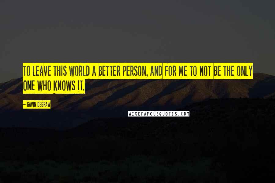 Gavin DeGraw Quotes: To leave this world a better person, and for me to not be the only one who knows it.