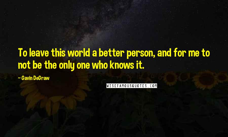 Gavin DeGraw Quotes: To leave this world a better person, and for me to not be the only one who knows it.