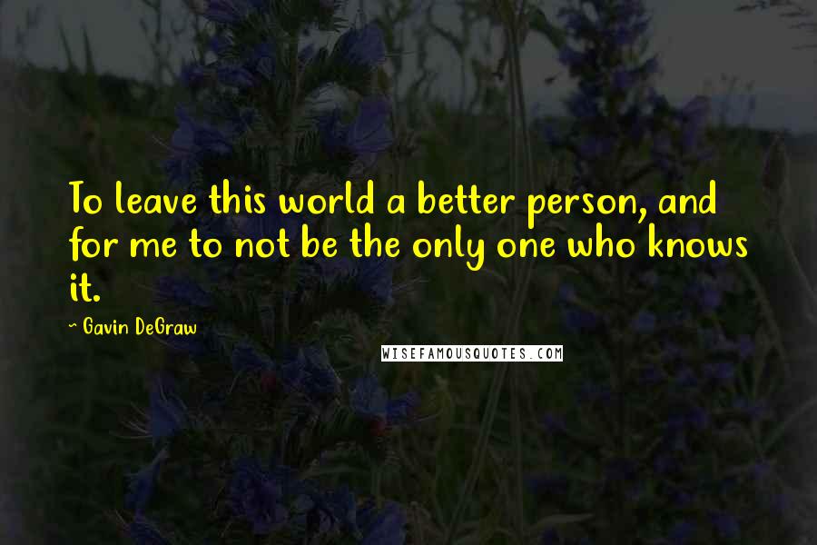 Gavin DeGraw Quotes: To leave this world a better person, and for me to not be the only one who knows it.