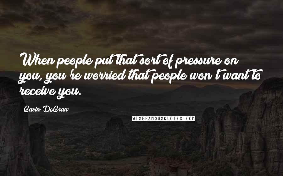 Gavin DeGraw Quotes: When people put that sort of pressure on you, you're worried that people won't want to receive you.