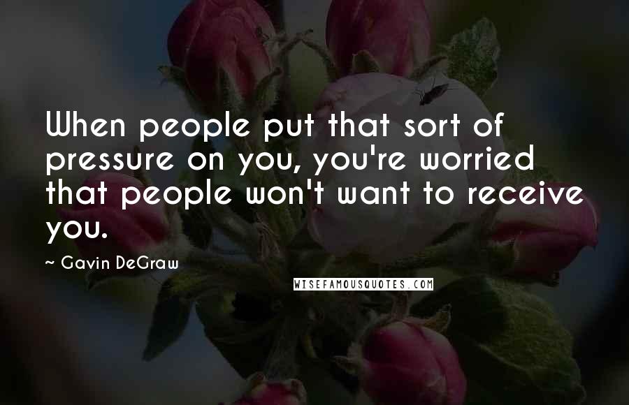 Gavin DeGraw Quotes: When people put that sort of pressure on you, you're worried that people won't want to receive you.