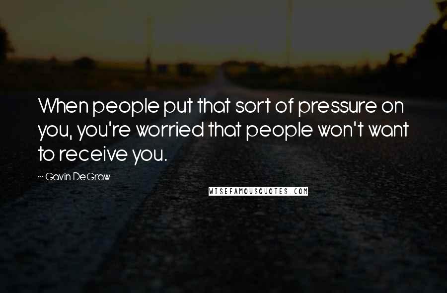 Gavin DeGraw Quotes: When people put that sort of pressure on you, you're worried that people won't want to receive you.