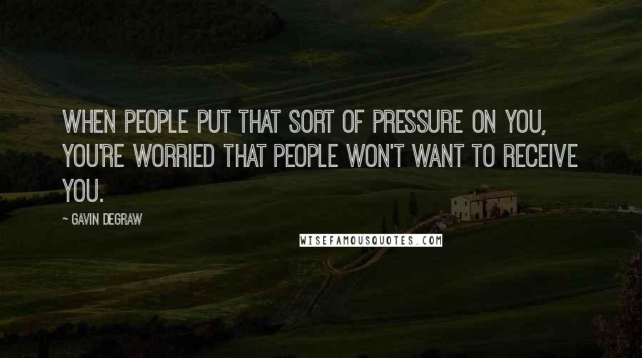 Gavin DeGraw Quotes: When people put that sort of pressure on you, you're worried that people won't want to receive you.