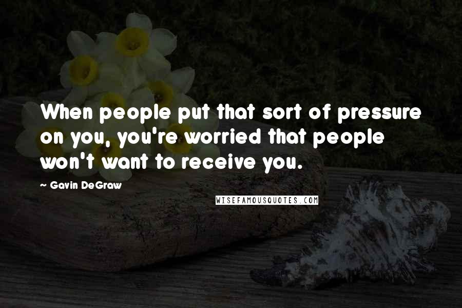 Gavin DeGraw Quotes: When people put that sort of pressure on you, you're worried that people won't want to receive you.