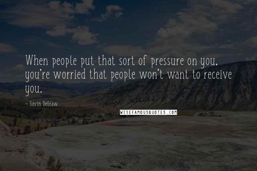 Gavin DeGraw Quotes: When people put that sort of pressure on you, you're worried that people won't want to receive you.