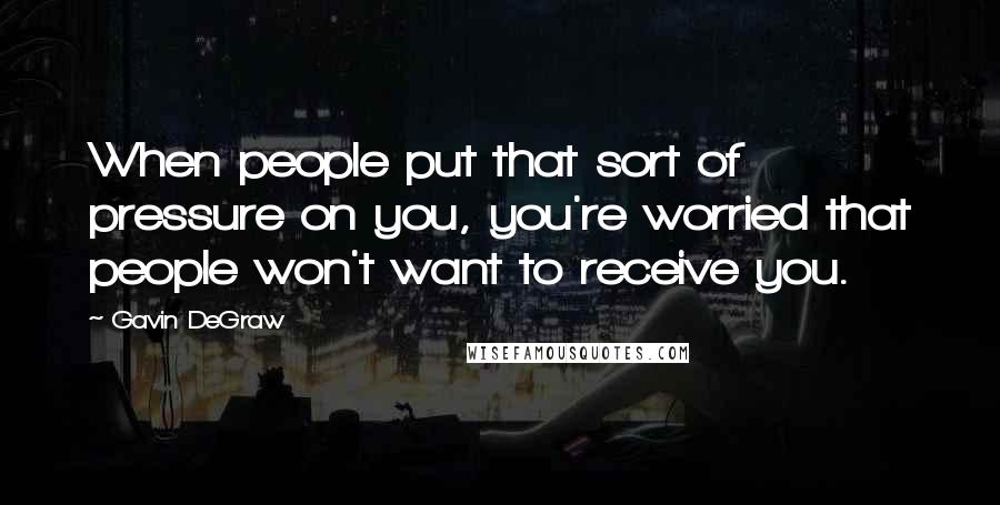 Gavin DeGraw Quotes: When people put that sort of pressure on you, you're worried that people won't want to receive you.