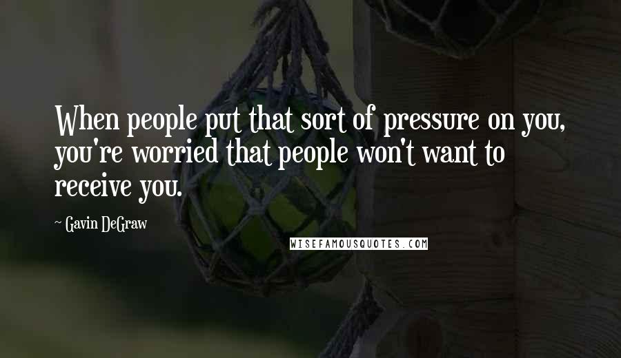 Gavin DeGraw Quotes: When people put that sort of pressure on you, you're worried that people won't want to receive you.