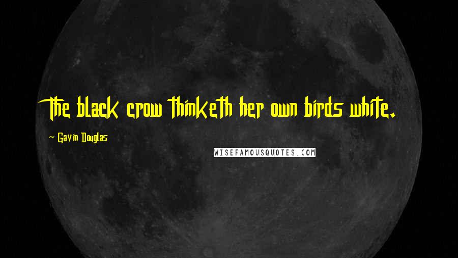 Gavin Douglas Quotes: The black crow thinketh her own birds white.