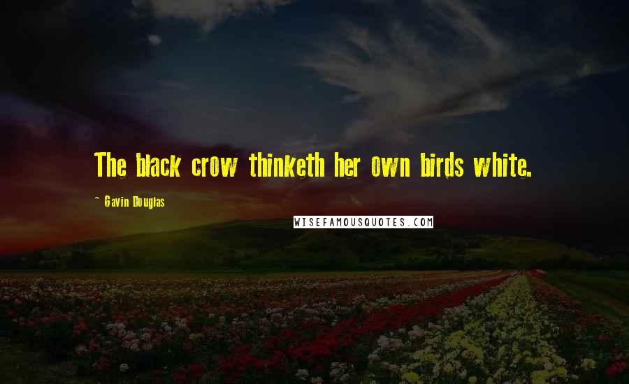 Gavin Douglas Quotes: The black crow thinketh her own birds white.