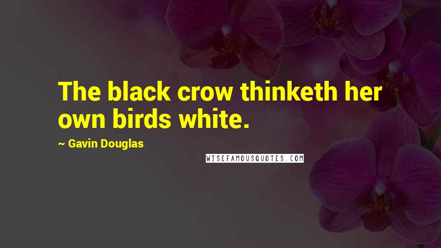 Gavin Douglas Quotes: The black crow thinketh her own birds white.