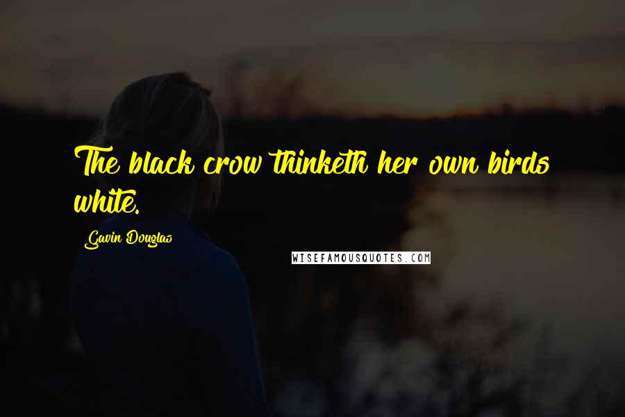 Gavin Douglas Quotes: The black crow thinketh her own birds white.