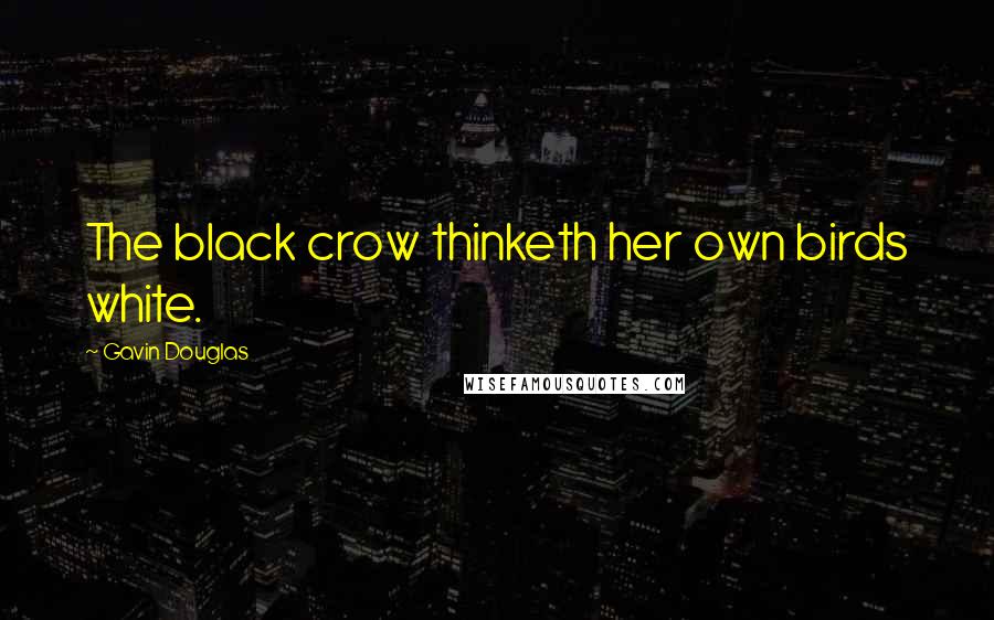 Gavin Douglas Quotes: The black crow thinketh her own birds white.