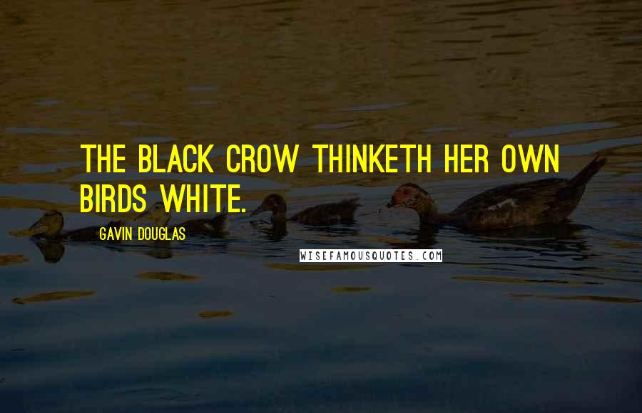 Gavin Douglas Quotes: The black crow thinketh her own birds white.
