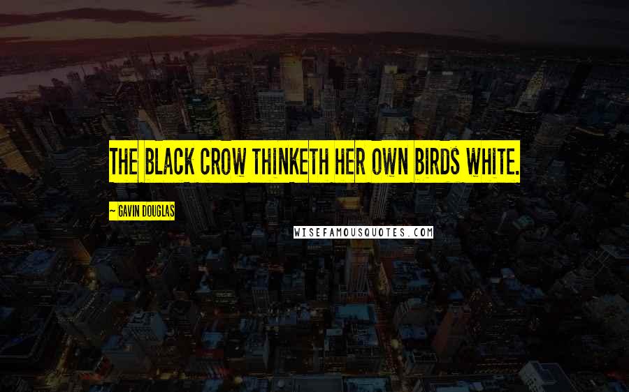 Gavin Douglas Quotes: The black crow thinketh her own birds white.