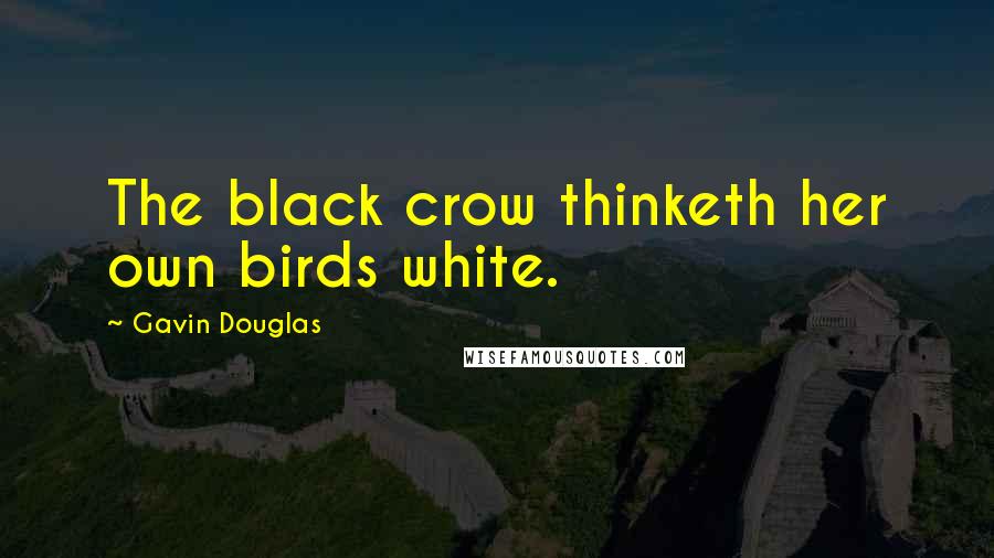 Gavin Douglas Quotes: The black crow thinketh her own birds white.