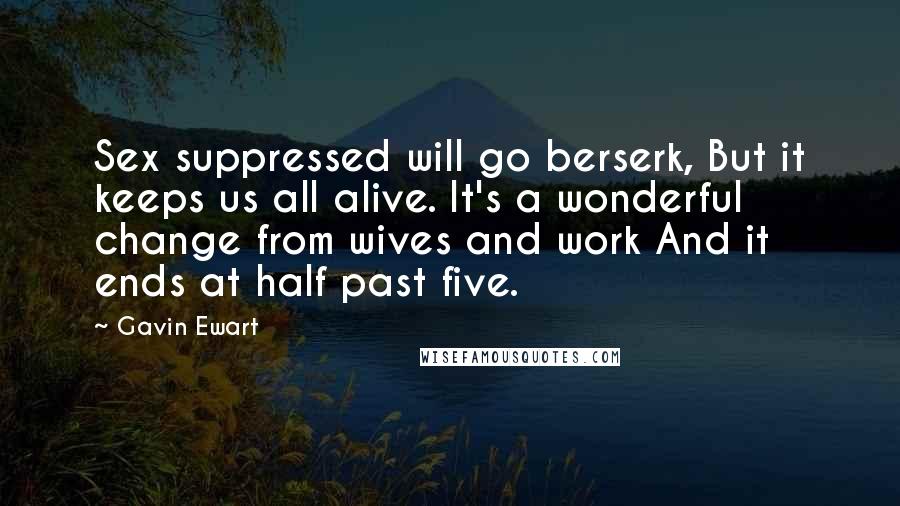 Gavin Ewart Quotes: Sex suppressed will go berserk, But it keeps us all alive. It's a wonderful change from wives and work And it ends at half past five.