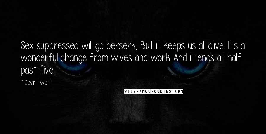 Gavin Ewart Quotes: Sex suppressed will go berserk, But it keeps us all alive. It's a wonderful change from wives and work And it ends at half past five.