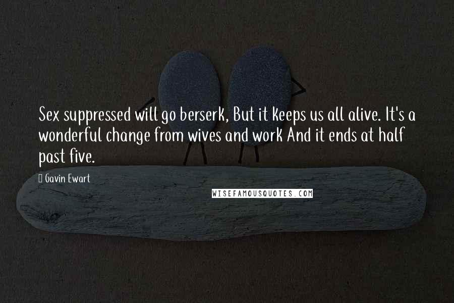 Gavin Ewart Quotes: Sex suppressed will go berserk, But it keeps us all alive. It's a wonderful change from wives and work And it ends at half past five.