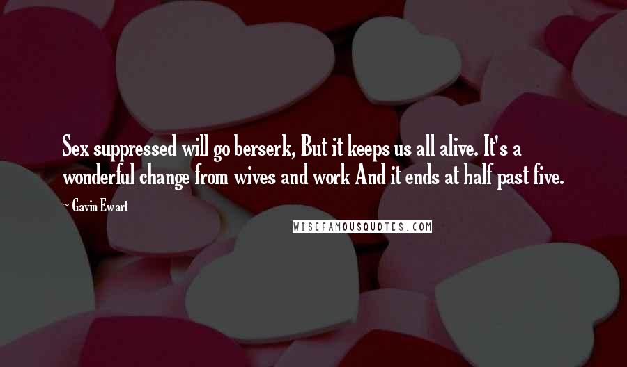 Gavin Ewart Quotes: Sex suppressed will go berserk, But it keeps us all alive. It's a wonderful change from wives and work And it ends at half past five.