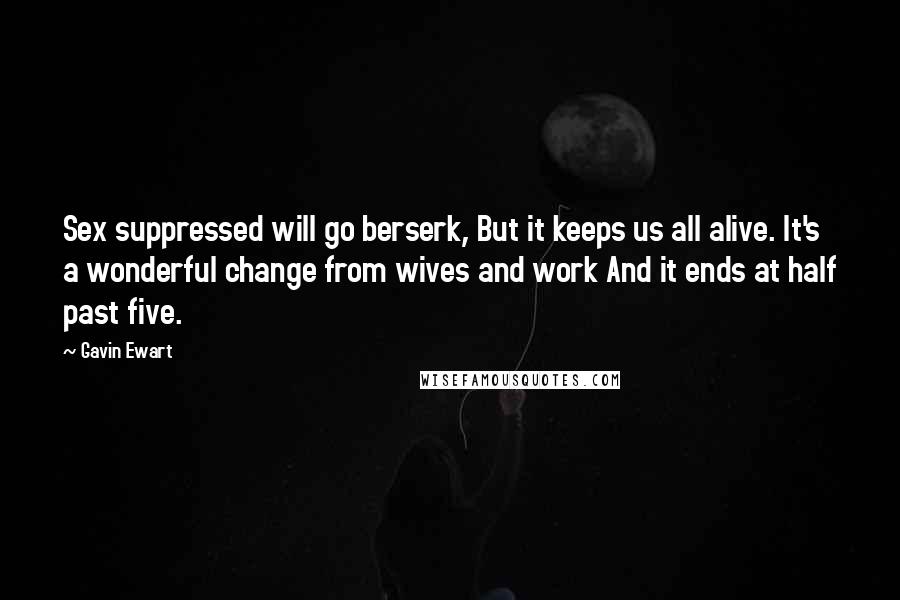 Gavin Ewart Quotes: Sex suppressed will go berserk, But it keeps us all alive. It's a wonderful change from wives and work And it ends at half past five.