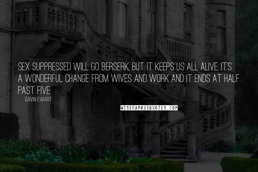 Gavin Ewart Quotes: Sex suppressed will go berserk, But it keeps us all alive. It's a wonderful change from wives and work And it ends at half past five.