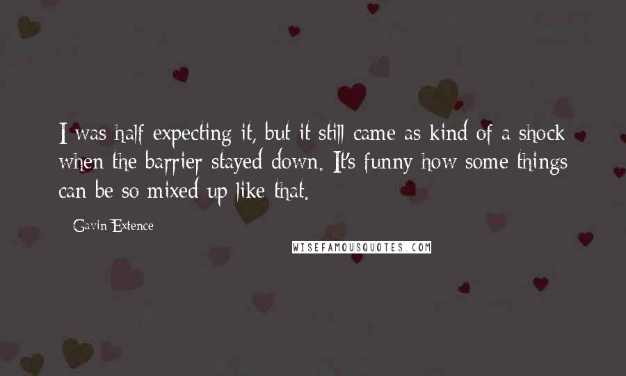 Gavin Extence Quotes: I was half expecting it, but it still came as kind of a shock when the barrier stayed down. It's funny how some things can be so mixed up like that.