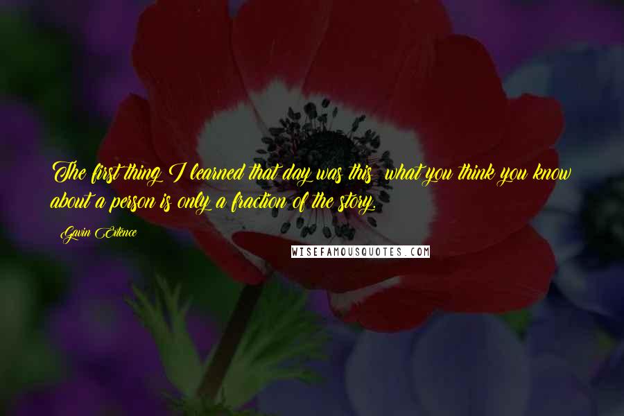 Gavin Extence Quotes: The first thing I learned that day was this: what you think you know about a person is only a fraction of the story.