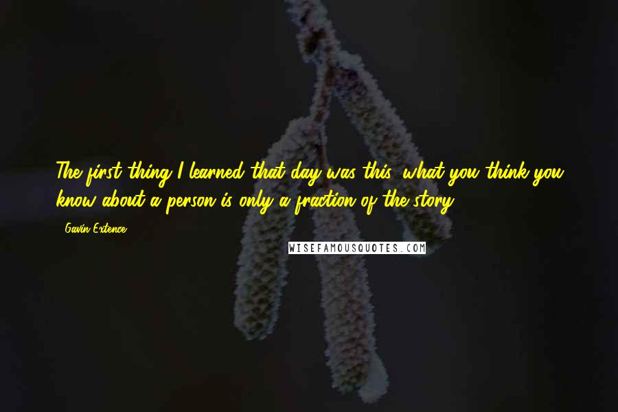 Gavin Extence Quotes: The first thing I learned that day was this: what you think you know about a person is only a fraction of the story.