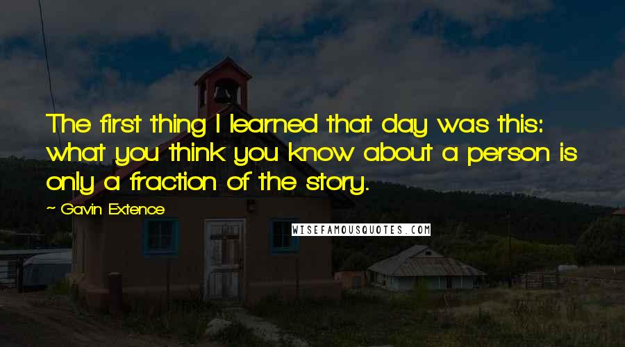 Gavin Extence Quotes: The first thing I learned that day was this: what you think you know about a person is only a fraction of the story.